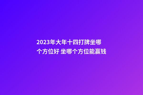 2023年大年十四打牌坐哪个方位好 坐哪个方位能赢钱